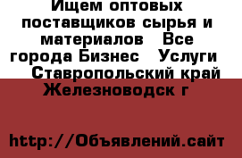 Ищем оптовых поставщиков сырья и материалов - Все города Бизнес » Услуги   . Ставропольский край,Железноводск г.